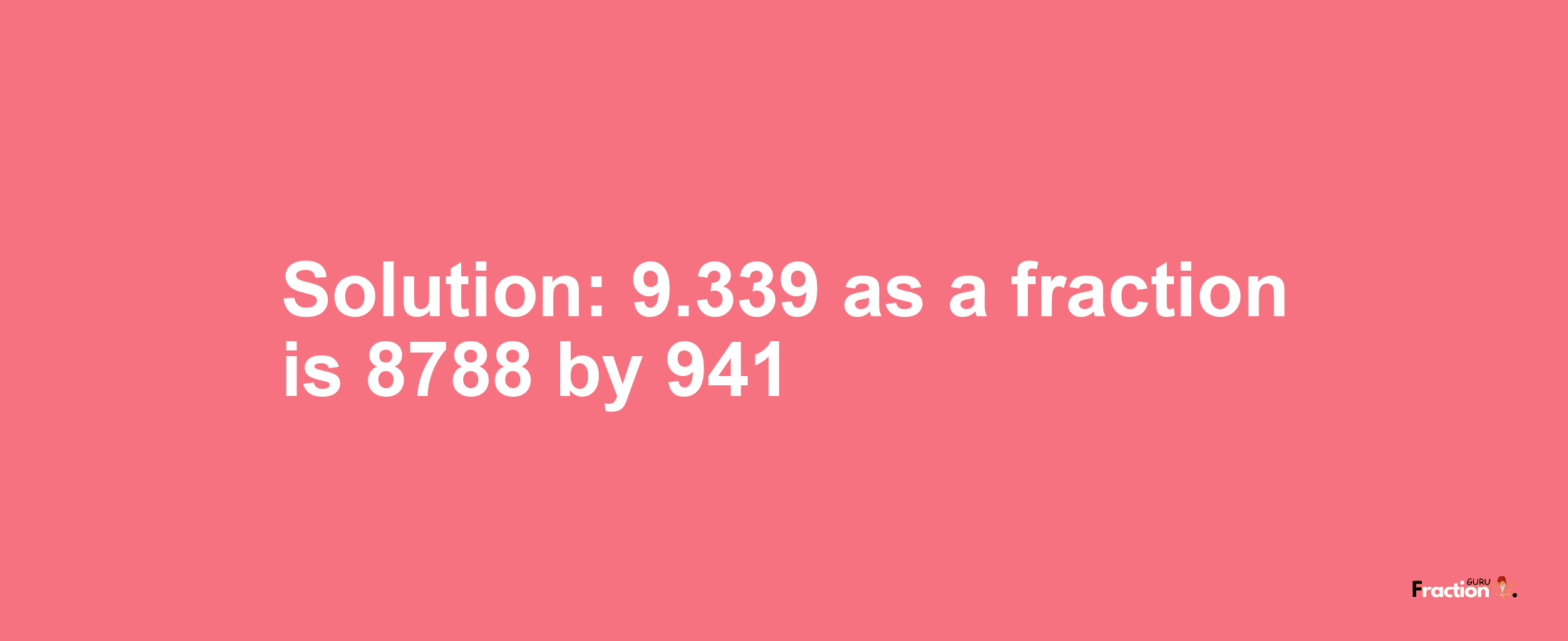 Solution:9.339 as a fraction is 8788/941